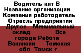 Водитель кат В › Название организации ­ Компания-работодатель › Отрасль предприятия ­ Другое › Минимальный оклад ­ 35 000 - Все города Работа » Вакансии   . Томская обл.,Томск г.